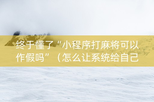 终于懂了“小程序打麻将可以作假吗”（怎么让系统给自己好牌)