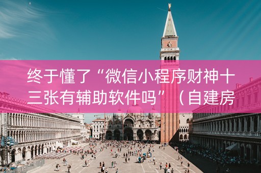 终于懂了“微信小程序财神十三张有辅助软件吗”（自建房怎么赢)
