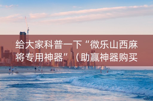 给大家科普一下“微乐山西麻将专用神器”（助赢神器购买)