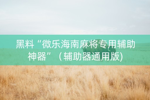 黑料“微乐海南麻将专用辅助神器”（辅助器通用版)
