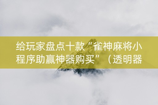 给玩家盘点十款“雀神麻将小程序助赢神器购买”（透明器教程)