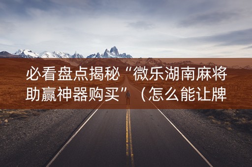 必看盘点揭秘“微乐湖南麻将助赢神器购买”（怎么能让牌好一点)