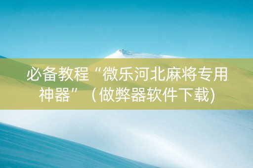 必备教程“微乐河北麻将专用神器”（做弊器软件下载)