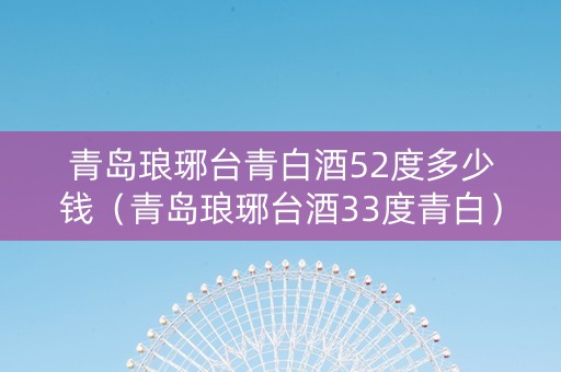 青岛琅琊台青白酒52度多少钱（青岛琅琊台酒33度青白）