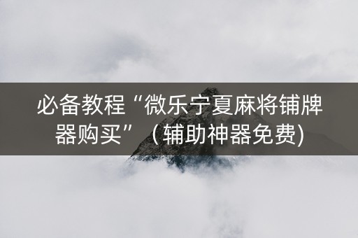 必备教程“微乐宁夏麻将铺牌器购买”（辅助神器免费)
