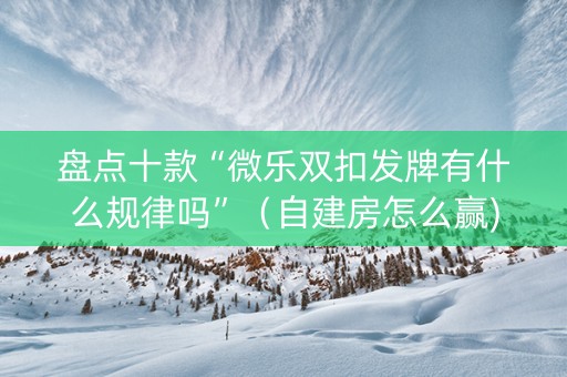 盘点十款“微乐双扣发牌有什么规律吗”（自建房怎么赢)