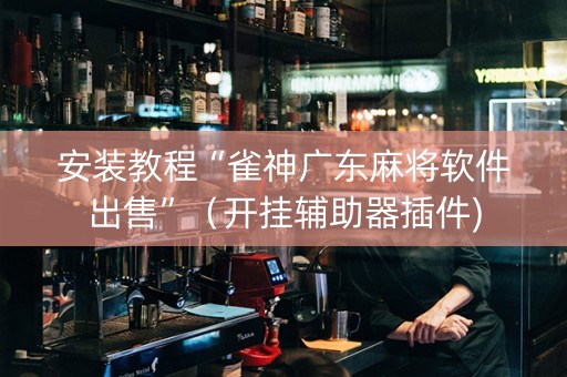 安装教程“雀神广东麻将软件出售”（开挂辅助器插件)