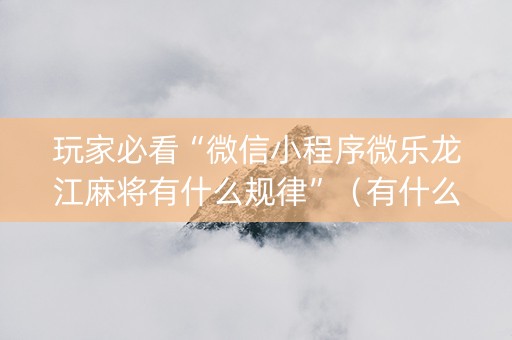 玩家必看“微信小程序微乐龙江麻将有什么规律”（有什么规律)