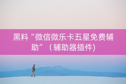 黑料“微信微乐卡五星免费辅助”（辅助器插件)