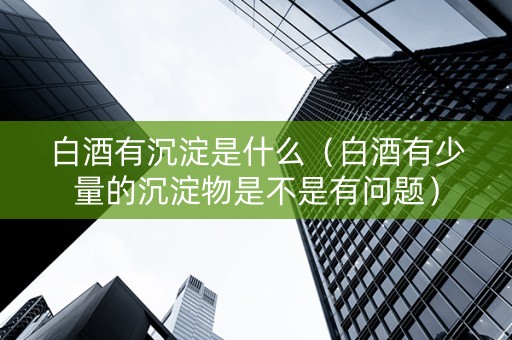 白酒有沉淀是什么（白酒有少量的沉淀物是不是有问题）