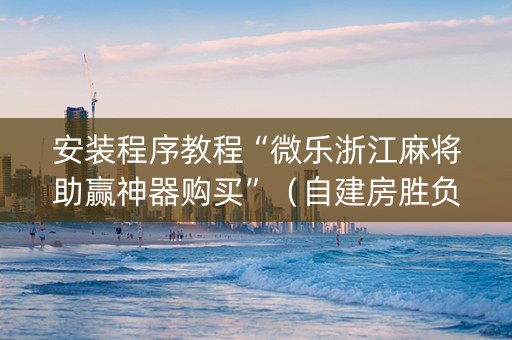 安装程序教程“微乐浙江麻将助赢神器购买”（自建房胜负规律)