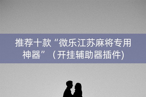 推荐十款“微乐江苏麻将专用神器”（开挂辅助器插件)
