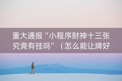 重大通报“小程序财神十三张究竟有挂吗”（怎么能让牌好一点)