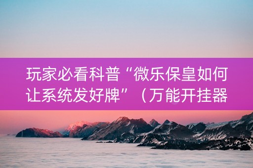 玩家必看科普“微乐保皇如何让系统发好牌”（万能开挂器)