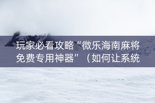 玩家必看攻略“微乐海南麻将免费专用神器”（如何让系统发好牌)