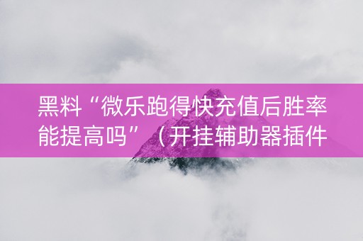 黑料“微乐跑得快充值后胜率能提高吗”（开挂辅助器插件)