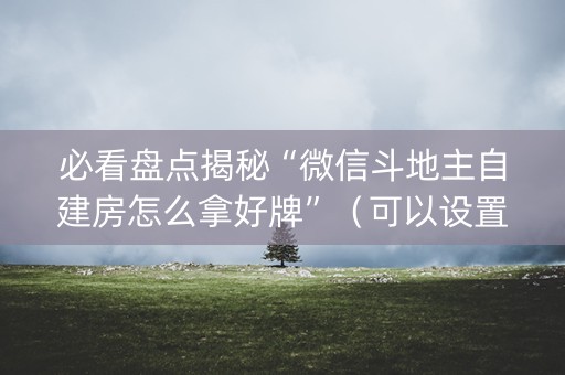 必看盘点揭秘“微信斗地主自建房怎么拿好牌”（可以设置输赢吗)