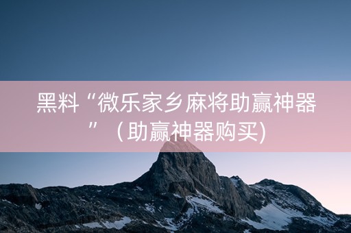 黑料“微乐家乡麻将助赢神器”（助赢神器购买)