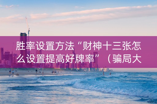 胜率设置方法“财神十三张怎么设置提高好牌率”（骗局大揭秘)