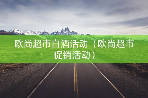 欧尚超市白酒活动（欧尚超市促销活动）