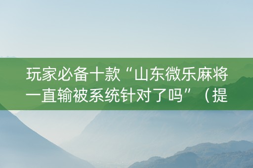 玩家必备十款“山东微乐麻将一直输被系统针对了吗”（提高胜率技巧)