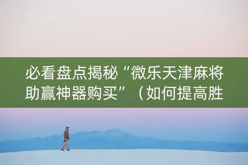 必看盘点揭秘“微乐天津麻将助赢神器购买”（如何提高胜率)