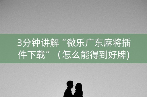 3分钟讲解“微乐广东麻将插件下载”（怎么能得到好牌)