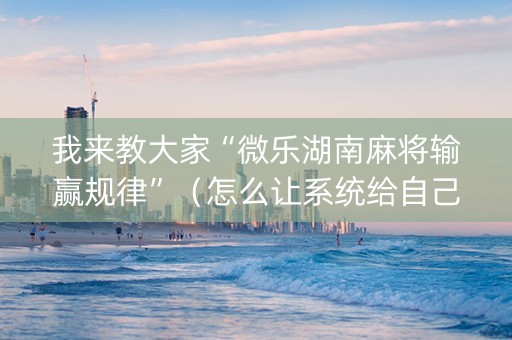 我来教大家“微乐湖南麻将输赢规律”（怎么让系统给自己好牌)