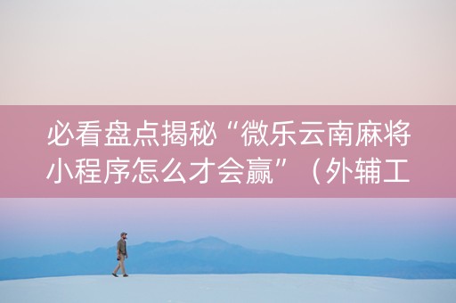 必看盘点揭秘“微乐云南麻将小程序怎么才会赢”（外辅工具)