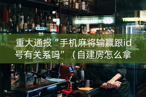 重大通报“手机麻将输赢跟id号有关系吗”（自建房怎么拿好牌)