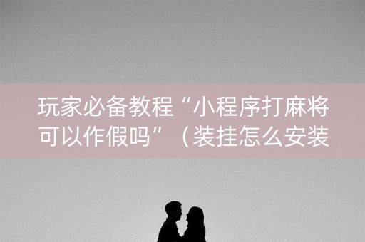 玩家必备教程“小程序打麻将可以作假吗”（装挂怎么安装)