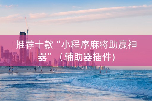 推荐十款“小程序麻将助赢神器”（辅助器插件)