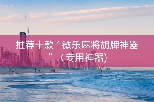 推荐十款“微乐麻将胡牌神器”（专用神器)