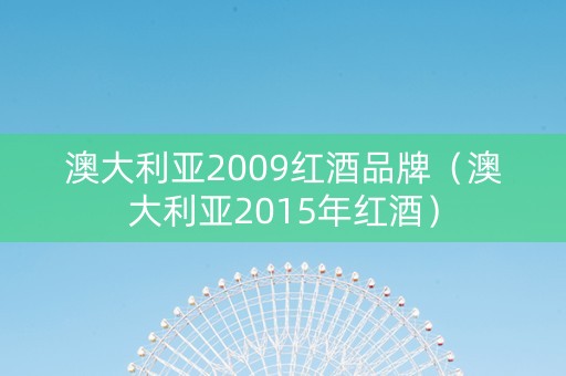 澳大利亚2009红酒品牌（澳大利亚2015年红酒）