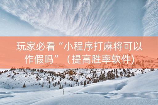 玩家必看“小程序打麻将可以作假吗”（提高胜率软件)