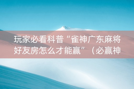 玩家必看科普“雀神广东麻将好友房怎么才能赢”（必赢神器辅助器)