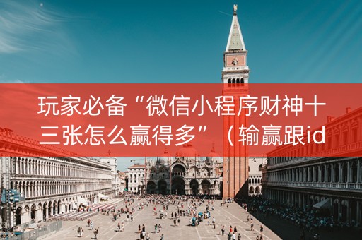 玩家必备“微信小程序财神十三张怎么赢得多”（输赢跟id号有关系吗)