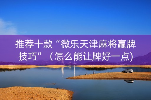 推荐十款“微乐天津麻将赢牌技巧”（怎么能让牌好一点)