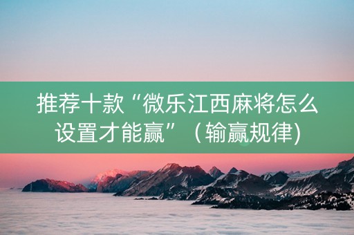 推荐十款“微乐江西麻将怎么设置才能赢”（输赢规律)