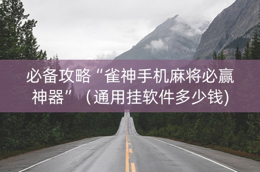 必备攻略“雀神手机麻将必赢神器”（通用挂软件多少钱)