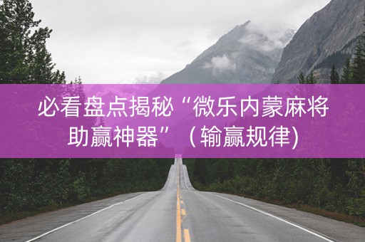 必看盘点揭秘“微乐内蒙麻将助赢神器”（输赢规律)