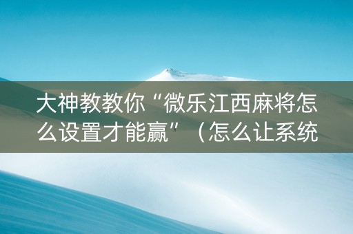 大神教教你“微乐江西麻将怎么设置才能赢”（怎么让系统给你发好牌)