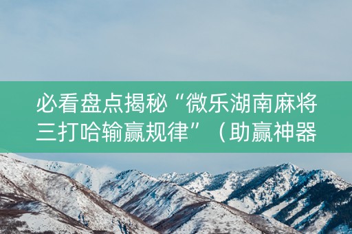 必看盘点揭秘“微乐湖南麻将三打哈输赢规律”（助赢神器购买)