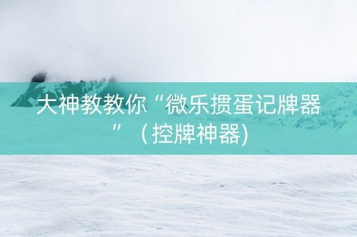 大神教教你“微乐掼蛋记牌器”（控牌神器)