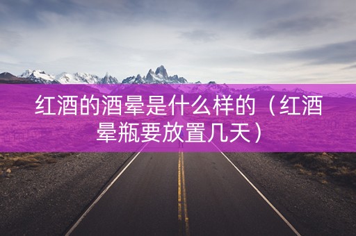 红酒的酒晕是什么样的（红酒晕瓶要放置几天）