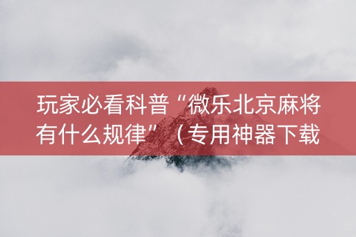 玩家必看科普“微乐北京麻将有什么规律”（专用神器下载)