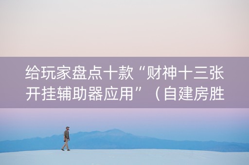 给玩家盘点十款“财神十三张开挂辅助器应用”（自建房胜负规律)