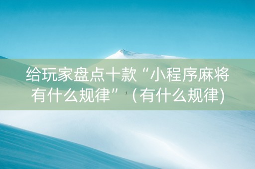 给玩家盘点十款“小程序麻将有什么规律”（有什么规律)