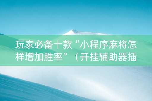 玩家必备十款“小程序麻将怎样增加胜率”（开挂辅助器插件)