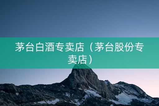 茅台白酒专卖店（茅台股份专卖店）